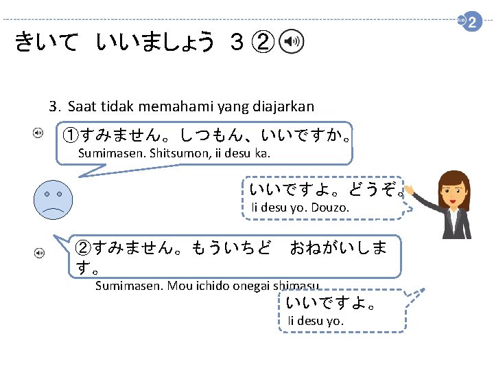 きいて　いいましょう　3 ② 3．Saat tidak memahami yang diajarkan ①すみません。しつもん、いいですか。 Sumimasen. Shitsumon, ii desu ka. いいですよ。どうぞ。