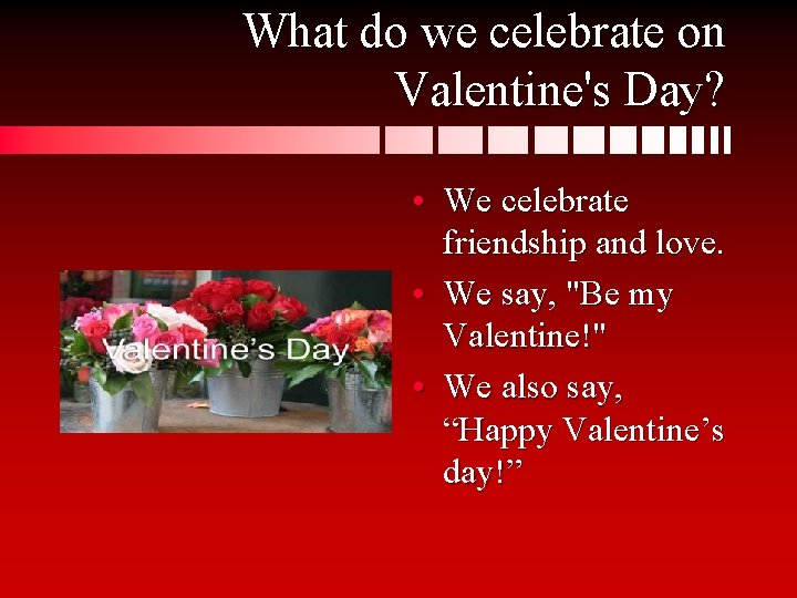 What do we celebrate on Valentine's Day? • We celebrate friendship and love. •