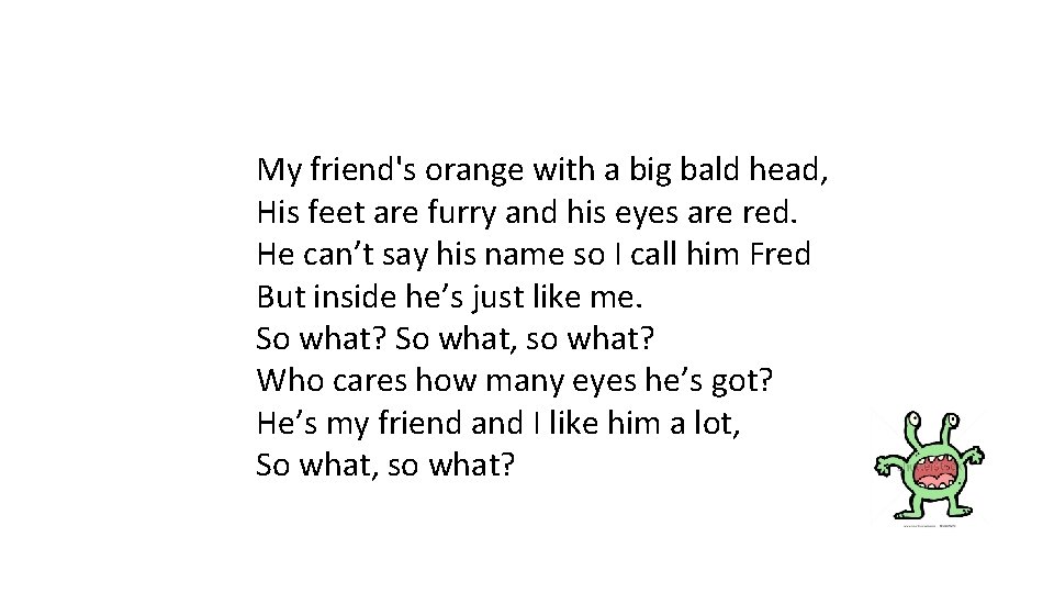 My friend's orange with a big bald head, His feet are furry and his