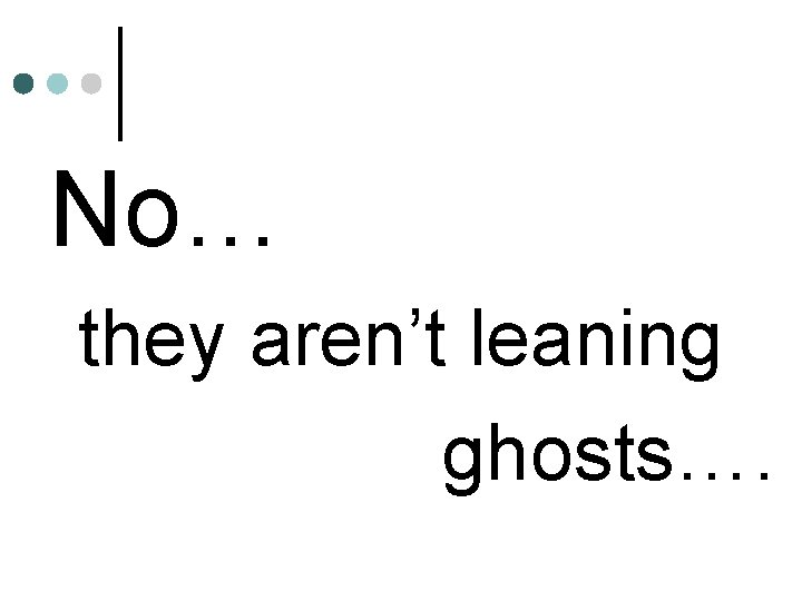 No… they aren’t leaning ghosts…. 