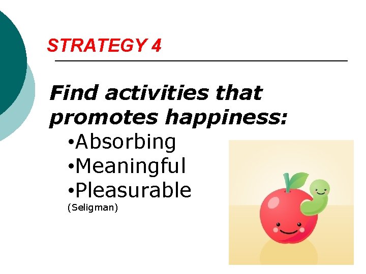 STRATEGY 4 Find activities that promotes happiness: • Absorbing • Meaningful • Pleasurable (Seligman)