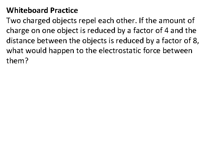 Whiteboard Practice Two charged objects repel each other. If the amount of charge on