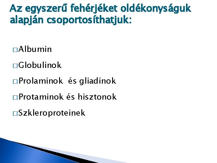 Az egyszerű fehérjéket oldékonyságuk alapján csoportosíthatjuk: � Albumin � Globulinok � Prolaminok és gliadinok Az egyszerű fehérjéket oldékonyságuk alapján csoportosíthatjuk: � Albumin � Globulinok � Prolaminok és gliadinok