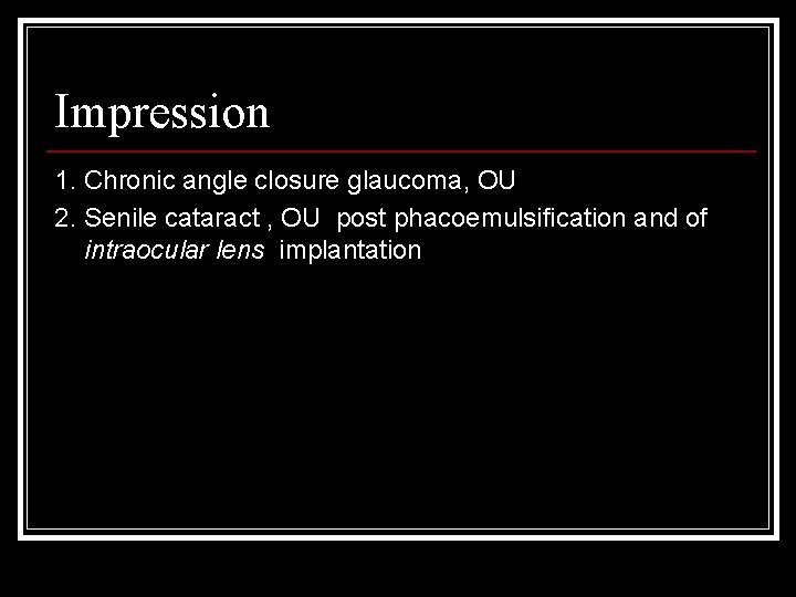 Impression 1. Chronic angle closure glaucoma, OU 2. Senile cataract , OU post phacoemulsification