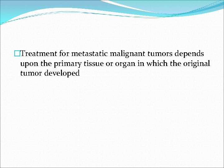 �Treatment for metastatic malignant tumors depends upon the primary tissue or organ in which