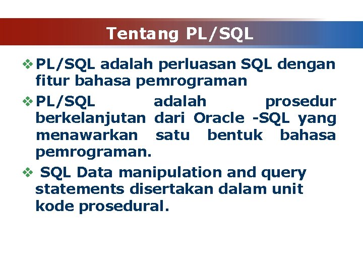 Tentang PL/SQL v PL/SQL adalah perluasan SQL dengan fitur bahasa pemrograman v PL/SQL adalah