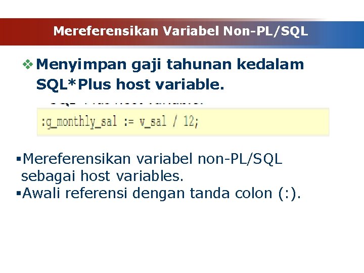 Mereferensikan Variabel Non-PL/SQL v Menyimpan gaji tahunan kedalam SQL*Plus host variable. §Mereferensikan variabel non-PL/SQL