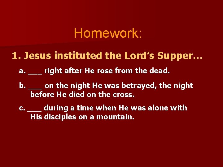 Homework: 1. Jesus instituted the Lord’s Supper… a. ___ right after He rose from