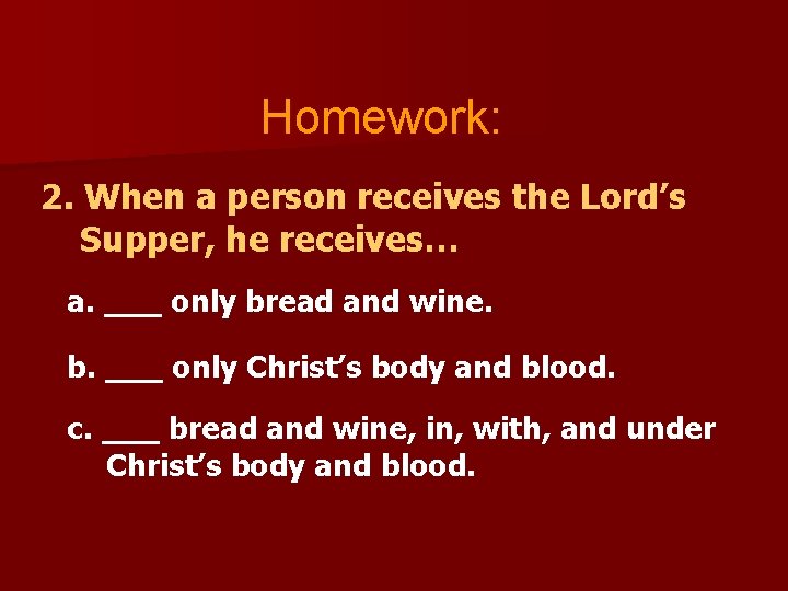 Homework: 2. When a person receives the Lord’s Supper, he receives… a. ___ only