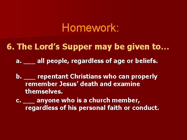 Homework: 6. The Lord’s Supper may be given to… a. ___ all people, regardless