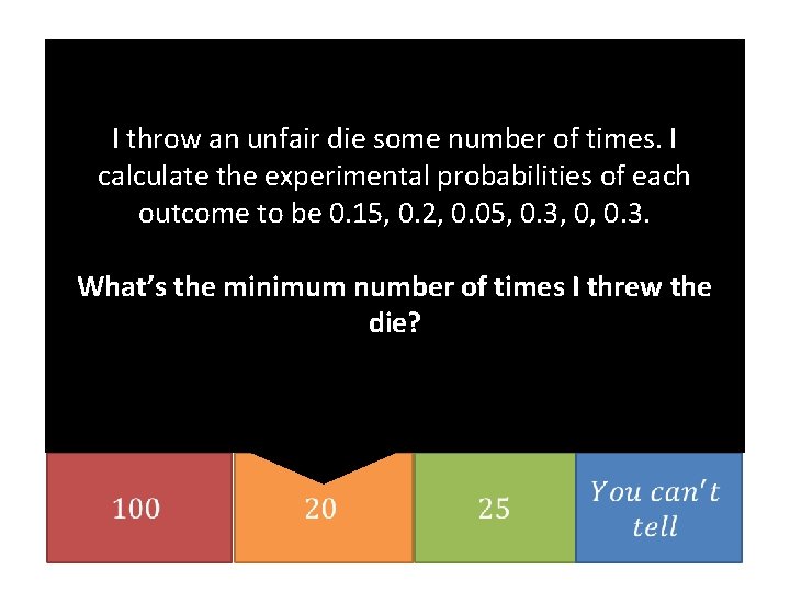 I throw an unfair die some number of times. I calculate the experimental probabilities