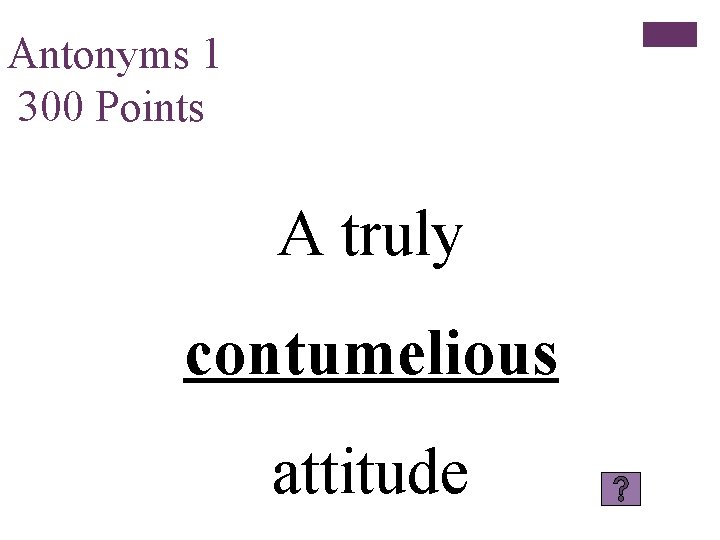 Antonyms 1 300 Points A truly contumelious attitude 