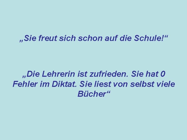 „Sie freut sich schon auf die Schule!“ „Die Lehrerin ist zufrieden. Sie hat 0