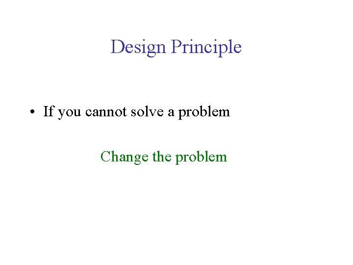 Design Principle • If you cannot solve a problem Change the problem 