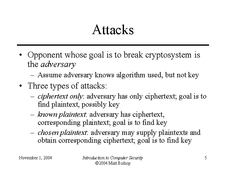 Attacks • Opponent whose goal is to break cryptosystem is the adversary – Assume