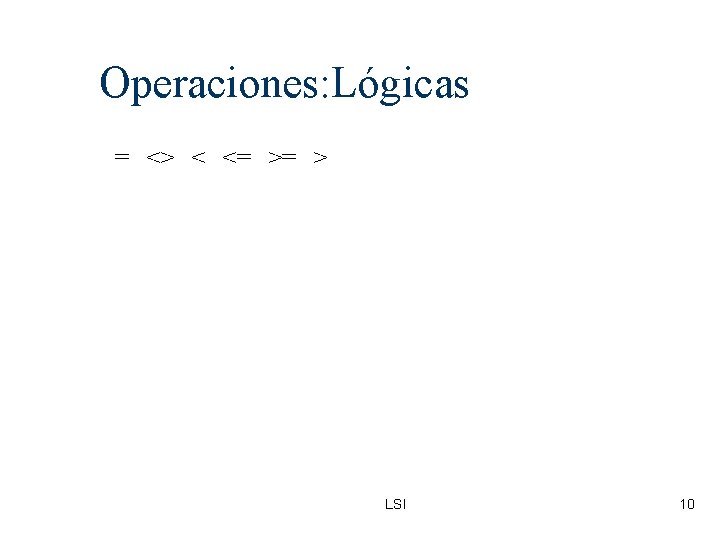 Operaciones: Lógicas = <> < <= >= > LSI 10 