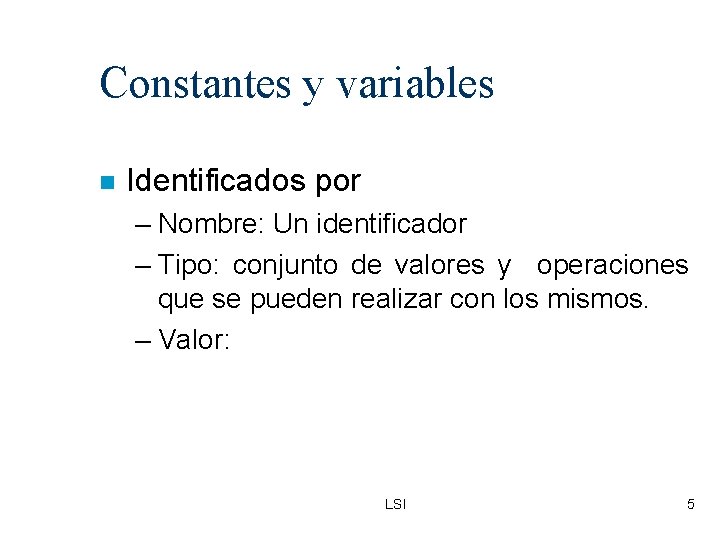 Constantes y variables Identificados por – Nombre: Un identificador – Tipo: conjunto de valores