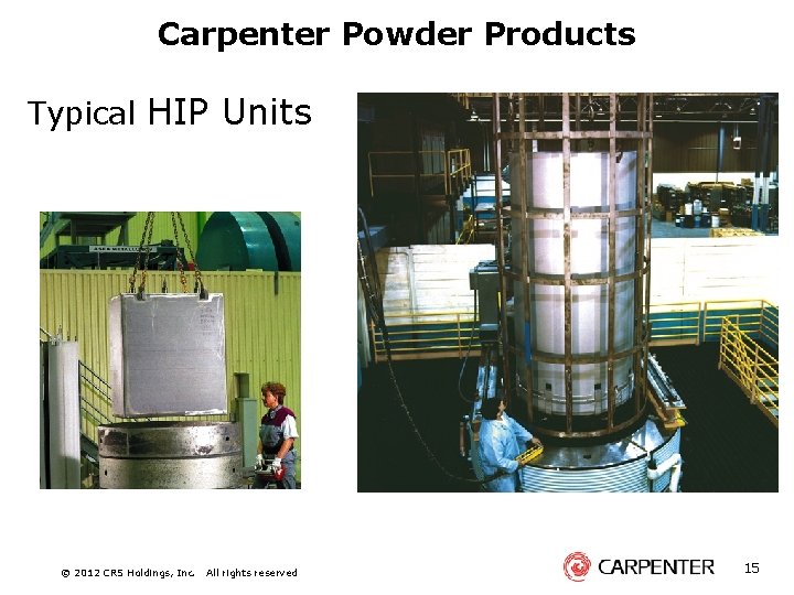 Carpenter Powder Products Typical HIP Units © 2012 CRS Holdings, Inc. All rights reserved
