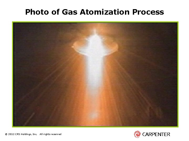 Photo of Gas Atomization Process © 2012 CRS Holdings, Inc. All rights reserved 