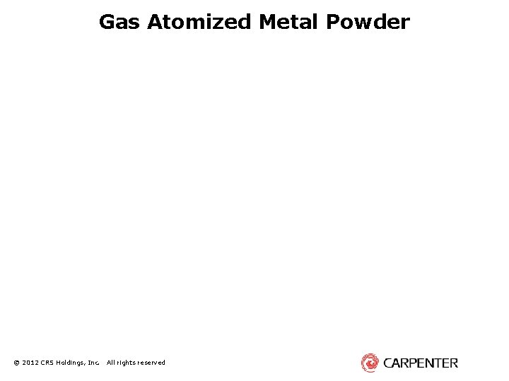 Gas Atomized Metal Powder © 2012 CRS Holdings, Inc. All rights reserved 