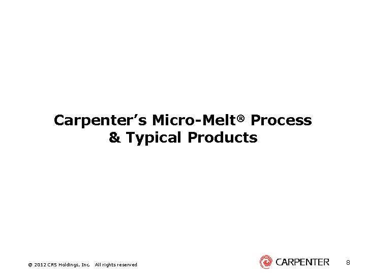 Carpenter’s Micro-Melt® Process & Typical Products © 2012 CRS Holdings, Inc. All rights reserved