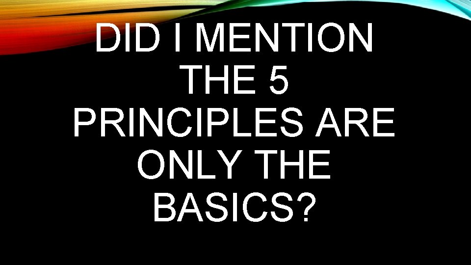 DID I MENTION THE 5 PRINCIPLES ARE ONLY THE BASICS? 