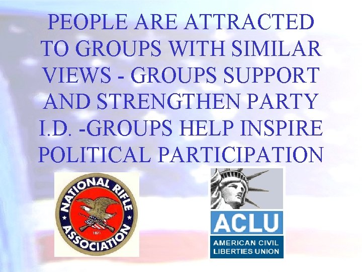 PEOPLE ARE ATTRACTED TO GROUPS WITH SIMILAR VIEWS - GROUPS SUPPORT AND STRENGTHEN PARTY