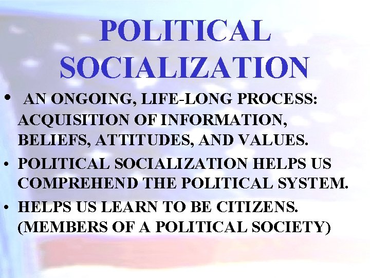 • POLITICAL SOCIALIZATION AN ONGOING, LIFE-LONG PROCESS: ACQUISITION OF INFORMATION, BELIEFS, ATTITUDES, AND