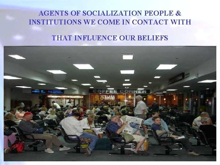 AGENTS OF SOCIALIZATION PEOPLE & INSTITUTIONS WE COME IN CONTACT WITH THAT INFLUENCE OUR