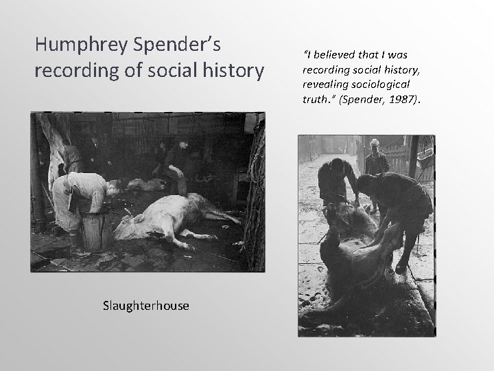 Humphrey Spender’s recording of social history Slaughterhouse “I believed that I was recording social