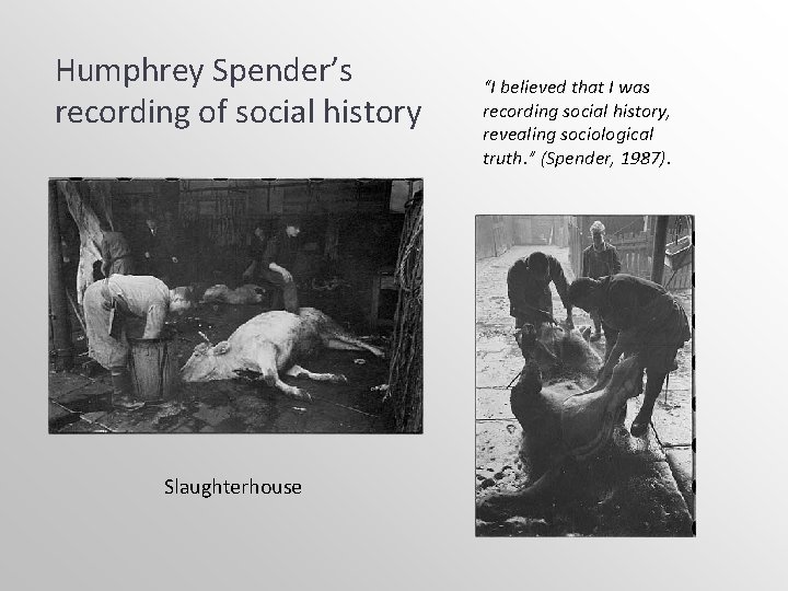 Humphrey Spender’s recording of social history Slaughterhouse “I believed that I was recording social Humphrey Spender’s recording of social history Slaughterhouse “I believed that I was recording social