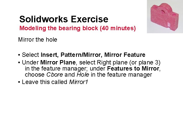 Solidworks Exercise Modeling the bearing block (40 minutes) Mirror the hole • Select Insert,