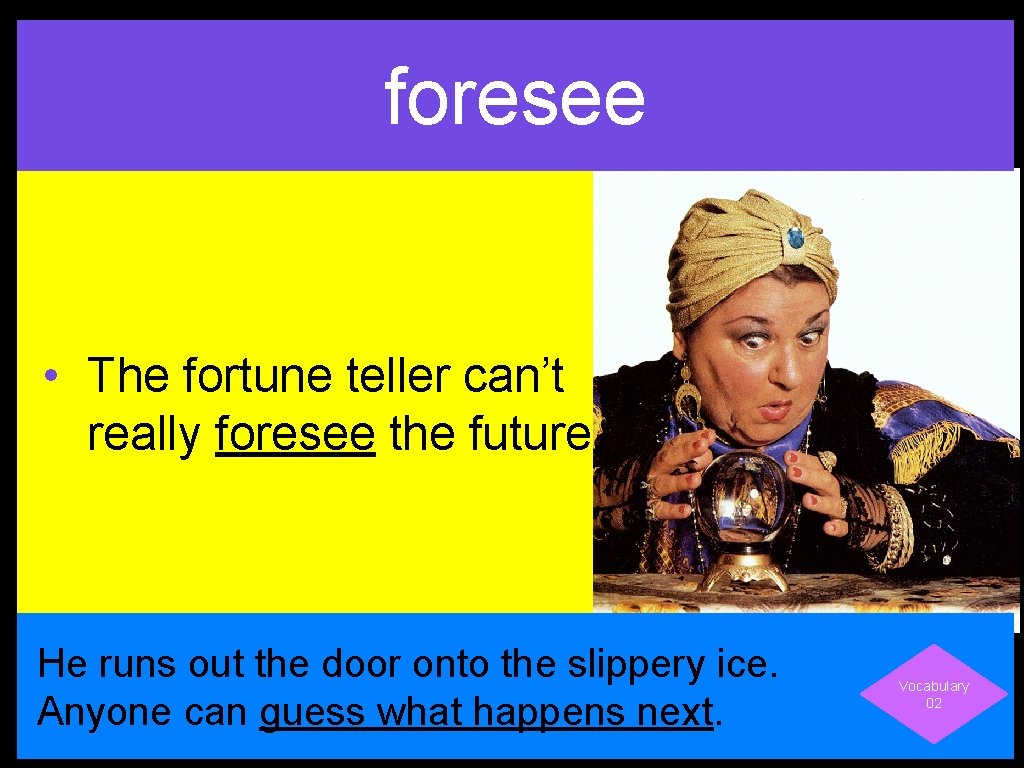 foresee • The fortune teller can’t really foresee the future. He runs out the