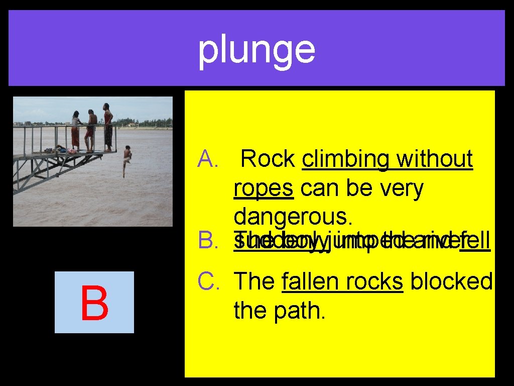 plunge A. Rock climbing without ropes can be very dangerous. B. suddenly The boy