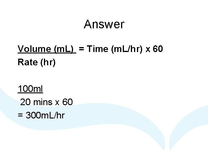 Answer Volume (m. L) = Time (m. L/hr) x 60 Rate (hr) 100 ml