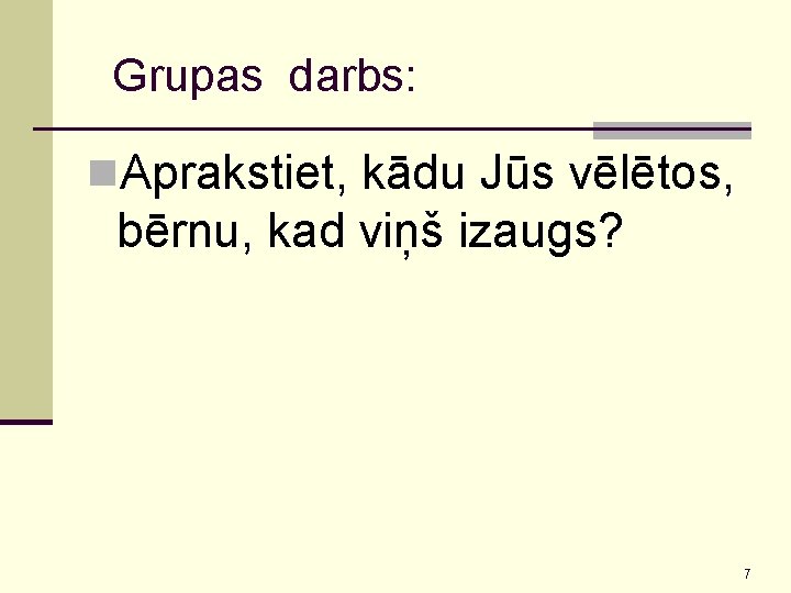 Grupas darbs: n. Aprakstiet, kādu Jūs vēlētos, bērnu, kad viņš izaugs? 7 