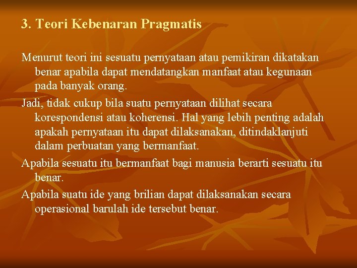 3. Teori Kebenaran Pragmatis Menurut teori ini sesuatu pernyataan atau pemikiran dikatakan benar apabila