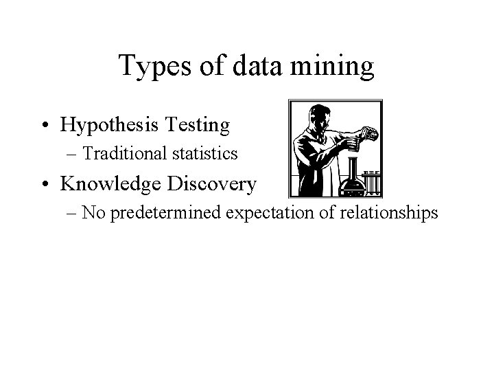 Types of data mining • Hypothesis Testing – Traditional statistics • Knowledge Discovery –