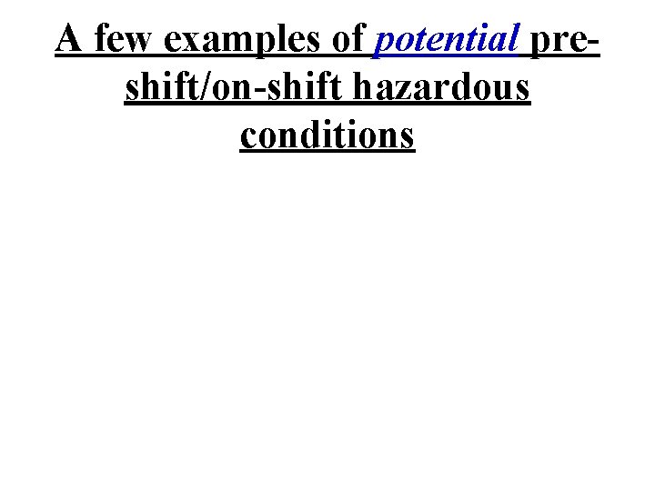 A few examples of potential preshift/on-shift hazardous conditions 