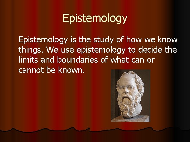 Epistemology is the study of how we know things. We use epistemology to decide
