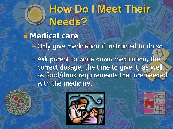 How Do I Meet Their Needs? n Medical care – Only give medication if