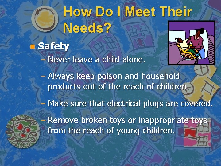 How Do I Meet Their Needs? n Safety – Never leave a child alone.