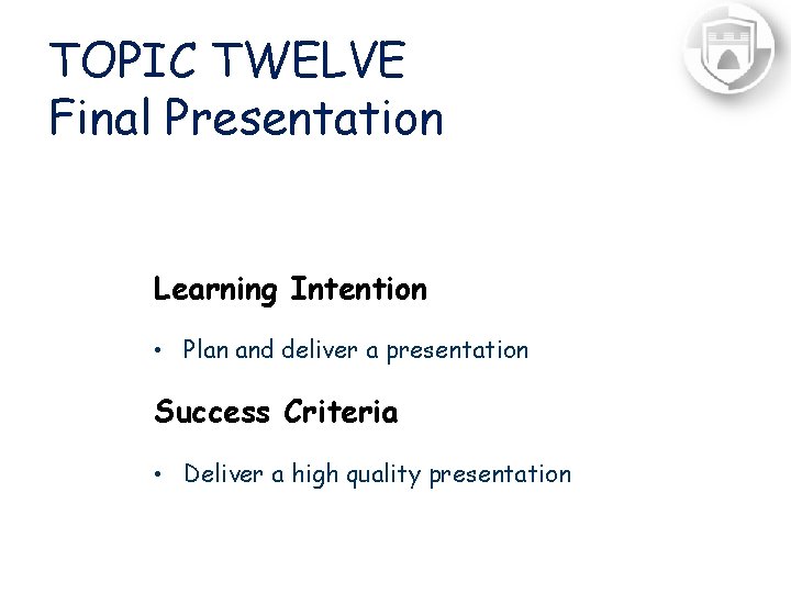 TOPIC TWELVE Final Presentation Learning Intention • Plan and deliver a presentation Success Criteria