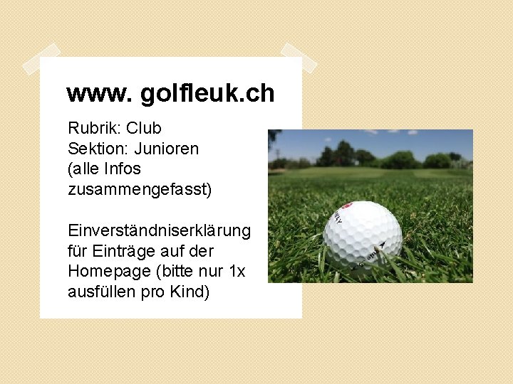 www. golfleuk. ch Rubrik: Club Sektion: Junioren (alle Infos zusammengefasst) Einverständniserklärung für Einträge auf