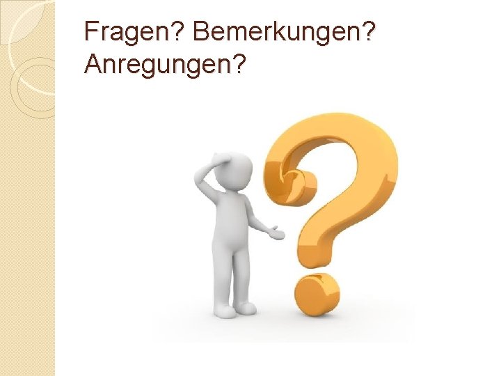 Fragen? Bemerkungen? Anregungen? 