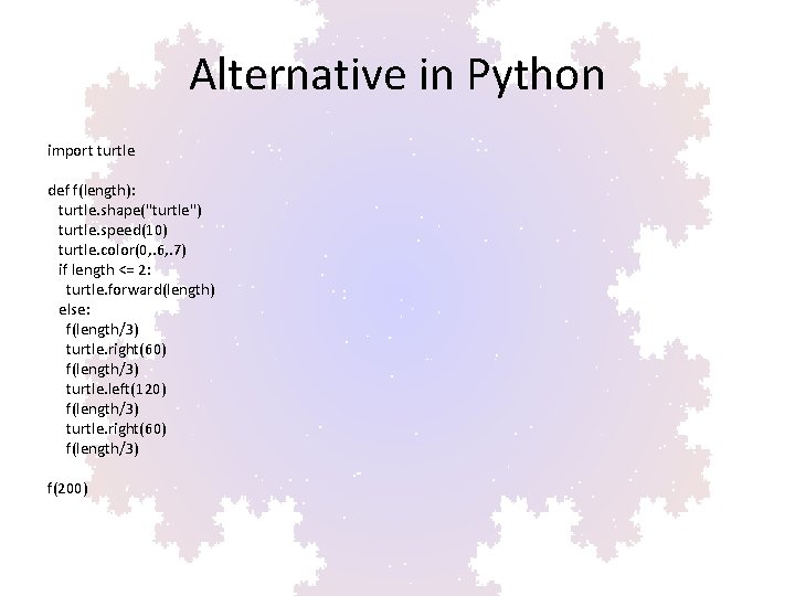 Alternative in Python import turtle def f(length): turtle. shape("turtle") turtle. speed(10) turtle. color(0, .