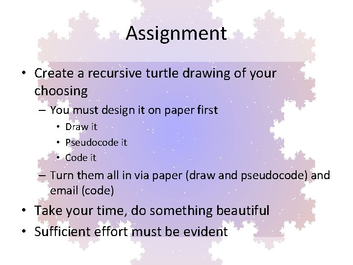 Assignment • Create a recursive turtle drawing of your choosing – You must design