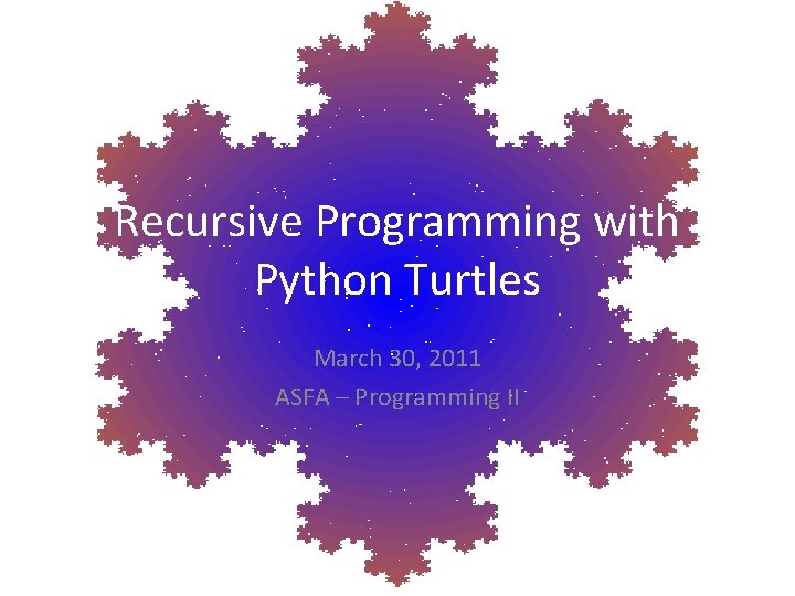 Recursive Programming with Python Turtles March 30, 2011 ASFA – Programming II 