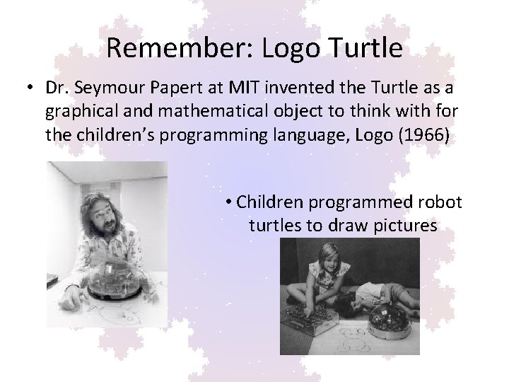 Remember: Logo Turtle • Dr. Seymour Papert at MIT invented the Turtle as a