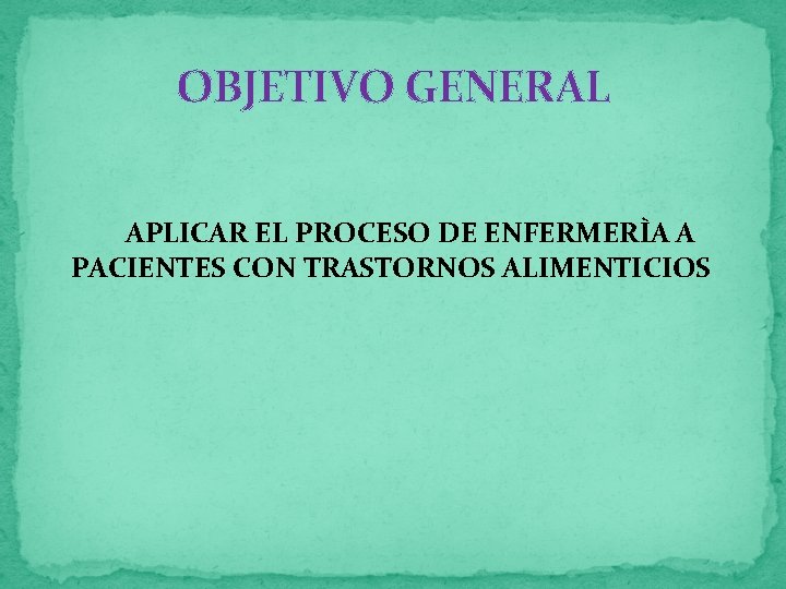 OBJETIVO GENERAL APLICAR EL PROCESO DE ENFERMERÌA A PACIENTES CON TRASTORNOS ALIMENTICIOS 